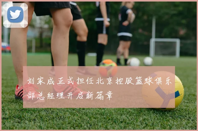 刘家成正式担任北京控股篮球俱乐部总经理开启新篇章