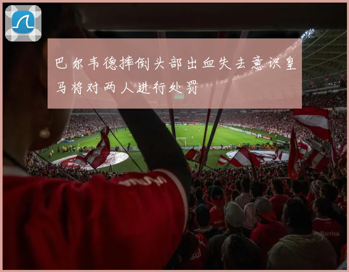 巴尔韦德摔倒头部出血失去意识皇马将对两人进行处罚