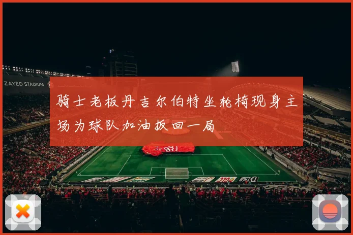 骑士老板丹吉尔伯特坐轮椅现身主场为球队加油扳回一局
