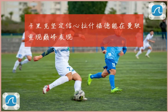 卡里克坚定信心拉什福德能在曼联重现巅峰表现