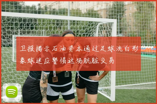 卫报揭示石油资本通过足球洗白形象球迷应警惕这场肮脏交易
