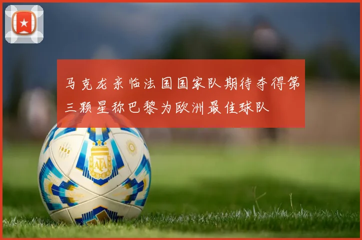 马克龙亲临法国国家队期待夺得第三颗星称巴黎为欧洲最佳球队