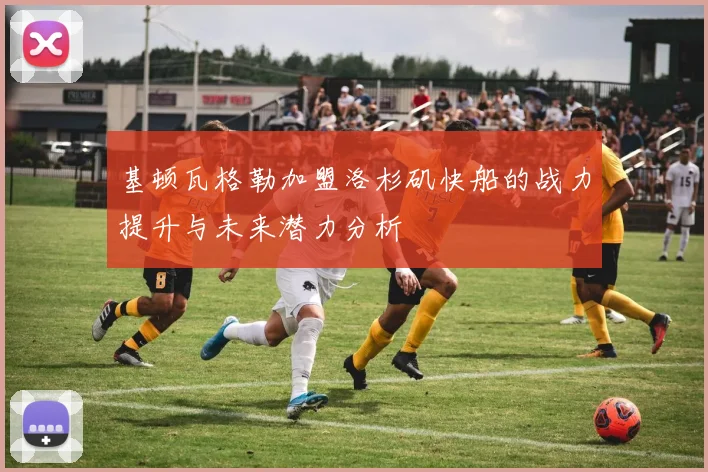 基顿瓦格勒加盟洛杉矶快船的战力提升与未来潜力分析