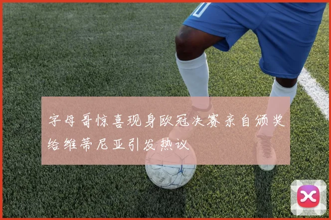 字母哥惊喜现身欧冠决赛亲自颁奖给维蒂尼亚引发热议