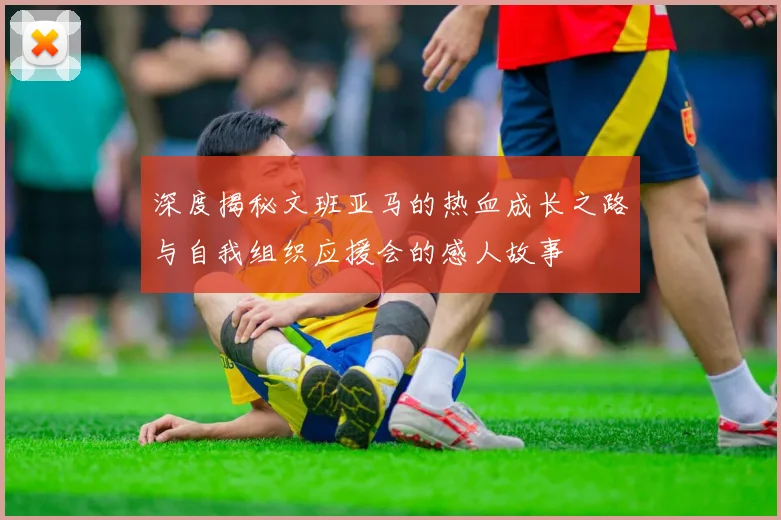 深度揭秘文班亚马的热血成长之路与自我组织应援会的感人故事