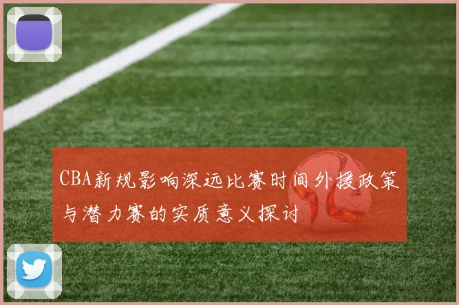 CBA新规影响深远比赛时间外援政策与潜力赛的实质意义探讨