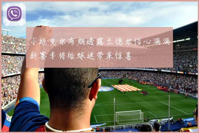 小迈克尔布朗透露兰德尔信心满满新赛季将给球迷带来惊喜