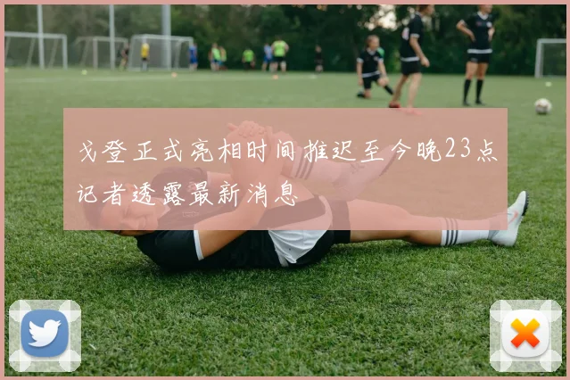 戈登正式亮相时间推迟至今晚23点记者透露最新消息
