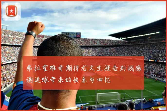 弗拉霍维奇期待尤文生涯告别战感谢进球带来的快乐与回忆
