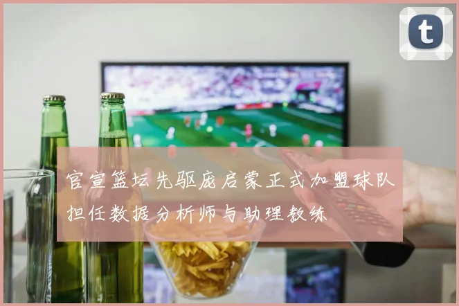 官宣篮坛先驱庞启蒙正式加盟球队担任数据分析师与助理教练